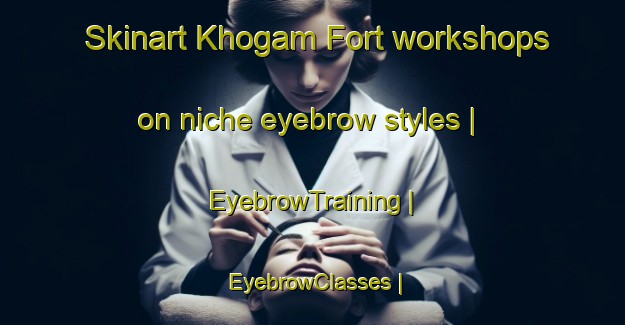 Skinart Khogam Fort workshops on niche eyebrow styles | EyebrowTraining | EyebrowClasses | SkinartTraining-Afghanistan